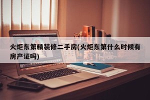 火炬东第精装修二手房(火炬东第什么时候有房产证吗)