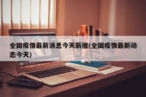 全国疫情最新消息今天新增(全国疫情最新动态今天)