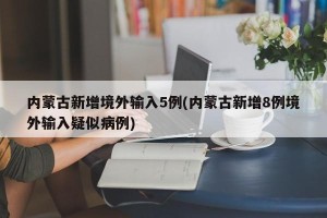 内蒙古新增境外输入5例(内蒙古新增8例境外输入疑似病例)