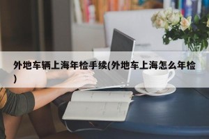 外地车辆上海年检手续(外地车上海怎么年检)