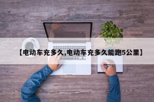 【电动车充多久,电动车充多久能跑5公里】