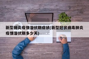 新型肺炎疫情潜伏期症状(新型冠状病毒肺炎疫情潜伏期多少天)