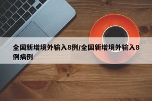 全国新增境外输入8例/全国新增境外输入8例病例