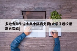 多地大学生返乡集中隔离免费(大学生返校隔离自费吗)