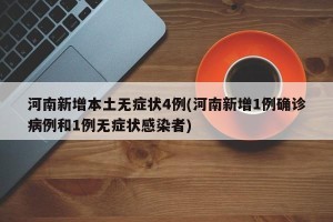 河南新增本土无症状4例(河南新增1例确诊病例和1例无症状感染者)