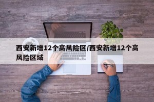 西安新增12个高风险区/西安新增12个高风险区域