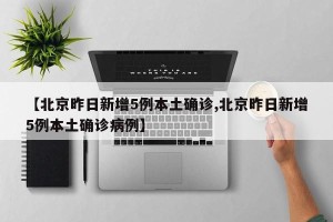 【北京昨日新增5例本土确诊,北京昨日新增5例本土确诊病例】