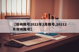 【郑州限号2022年2月限号,20212月郑州限号】