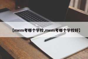 【mem考哪个学校,mem考哪个学校好】