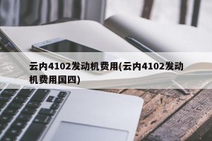 云内4102发动机费用(云内4102发动机费用国四)