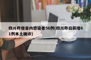 四川昨增省内感染者56例(四川昨日新增61例本土确诊)
