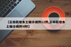 【云南新增本土确诊病例12例,云南新增本土确诊病例9例l】