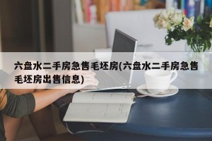 六盘水二手房急售毛坯房(六盘水二手房急售毛坯房出售信息)