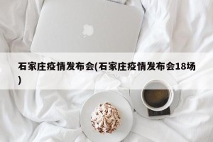 石家庄疫情发布会(石家庄疫情发布会18场)