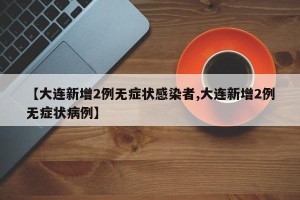 【大连新增2例无症状感染者,大连新增2例无症状病例】