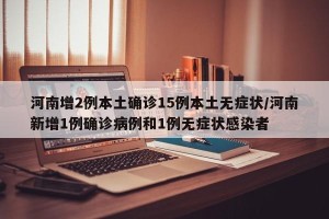 河南增2例本土确诊15例本土无症状/河南新增1例确诊病例和1例无症状感染者