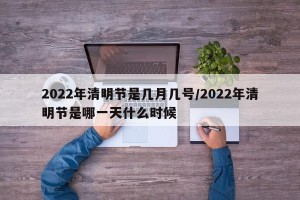 2022年清明节是几月几号/2022年清明节是哪一天什么时候