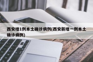 西安增1例本土确诊病例(西安新增一例本土确诊病例)