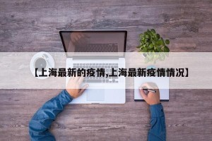 【上海最新的疫情,上海最新疫情情况】