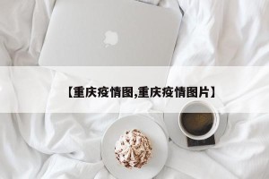 【重庆疫情图,重庆疫情图片】