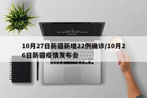 10月27日新疆新增22例确诊/10月26日新疆疫情发布会
