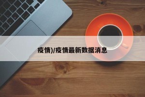疫情)/疫情最新数据消息