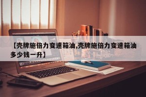 【壳牌施倍力变速箱油,壳牌施倍力变速箱油多少钱一升】