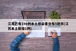 江苏已有198例本土感染者分布5地市(江苏本土新增1例)