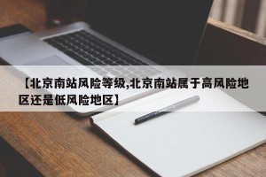 【北京南站风险等级,北京南站属于高风险地区还是低风险地区】