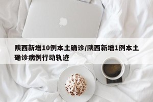 陕西新增10例本土确诊/陕西新增1例本土确诊病例行动轨迹