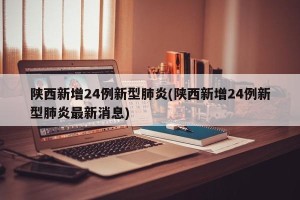 陕西新增24例新型肺炎(陕西新增24例新型肺炎最新消息)
