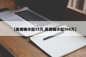【美国确诊超55万,美国确诊超566万】