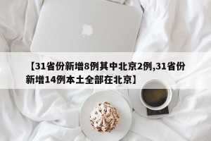 【31省份新增8例其中北京2例,31省份新增14例本土全部在北京】