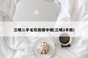 三明二手毛坯房楼中楼(三明2手房)