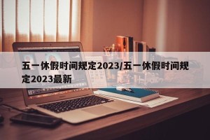 五一休假时间规定2023/五一休假时间规定2023最新