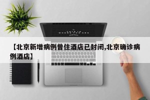 【北京新增病例曾住酒店已封闭,北京确诊病例酒店】