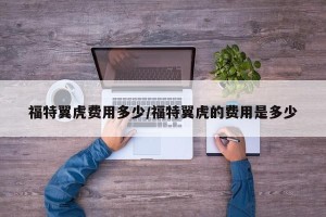 福特翼虎费用多少/福特翼虎的费用是多少
