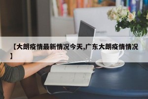 【大朗疫情最新情况今天,广东大朗疫情情况】