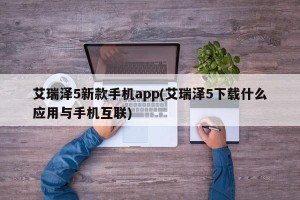 艾瑞泽5新款手机app(艾瑞泽5下载什么应用与手机互联)