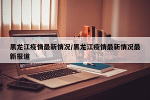黑龙江疫情最新情况/黑龙江疫情最新情况最新报道