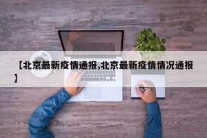 【北京最新疫情通报,北京最新疫情情况通报】
