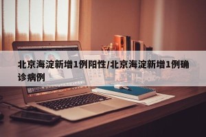 北京海淀新增1例阳性/北京海淀新增1例确诊病例