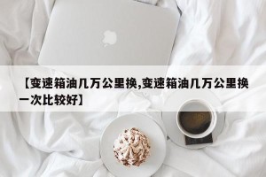 【变速箱油几万公里换,变速箱油几万公里换一次比较好】