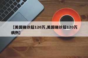 【美国确诊超120万,美国确诊超120万病例】