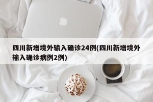 四川新增境外输入确诊24例(四川新增境外输入确诊病例2例)