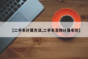 【二手车计算方法,二手车怎样计算车价】