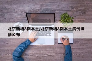 北京新增8例本土/北京新增8例本土病例详情公布
