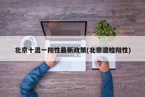 北京十混一阳性最新政策(北京混检阳性)