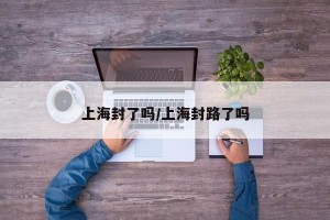 上海封了吗/上海封路了吗