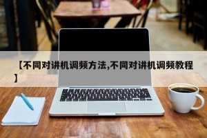 【不同对讲机调频方法,不同对讲机调频教程】
